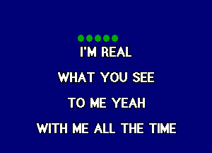 I'M REAL

WHAT YOU SEE
TO ME YEAH
WITH ME ALL THE TIME