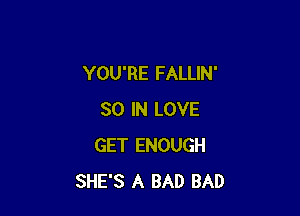 YOU'RE FALLIN'

30 IN LOVE
GET ENOUGH
SHE'S A BAD BAD