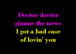 Doctor doctor

gimme the news
I got a bad case

of lovin' you