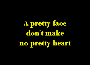 A pretty face

don't make
no pretty heart