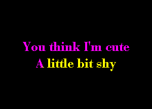 You think I'm cute

A little bit shy