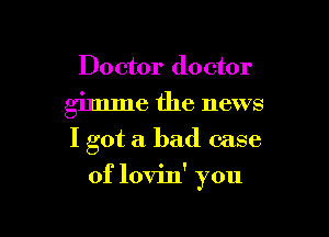 Doctor doctor

gimme the news
I got a bad case

of lovin' you