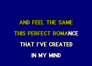 AND FEEL THE SAME

THIS PERFECT ROMANCE
THAT I'VE CREATED
IN MY MIND