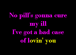 N0 pill's gonna cure

myiJl

I've got a bad case

of lovin' you