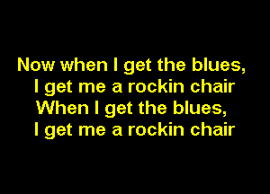 Now when I get the blues,
I get me a rockin chair

When I get the blues,
I get me a rockin chair