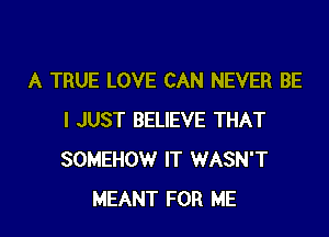 A TRUE LOVE CAN NEVER BE

I JUST BELIEVE THAT
SOMEHOW IT WASN'T
MEANT FOR ME