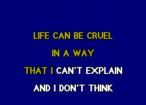 LIFE CAN BE CRUEL

IN A WAY
THAT I CAN'T EXPLAIN
AND I DON'T THINK