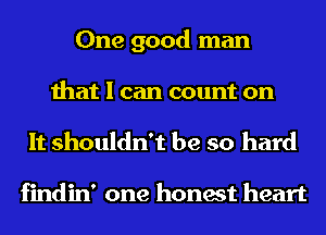 One good man
that I can count on
It shouldn't be so hard

findin' one honest heart