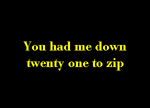 You had me down

twenty one to zip