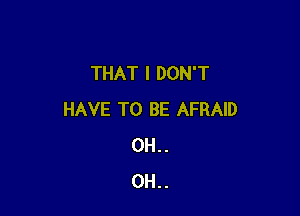 THAT I DON'T

HAVE TO BE AFRAID
0H..
0H..