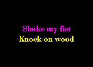 Shake my fist

Knock on wood