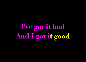 I've got it bad

And I got it good