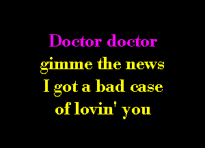 Doctor doctor

gimme the news
I got a bad case

of lovin' you