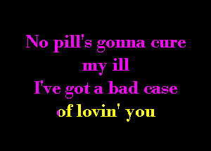 N0 pill's gonna cure

myiJl

I've got a bad case

of lovin' you