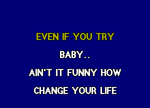 EVEN IF YOU TRY

BABY..
AIN'T IT FUNNY HOW
CHANGE YOUR LIFE