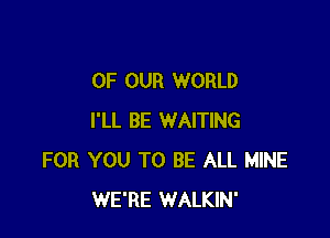 OF OUR WORLD

I'LL BE WAITING
FOR YOU TO BE ALL MINE
WE'RE WALKIN'