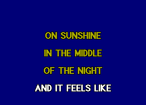 0N SUNSHINE

IN THE MIDDLE
OF THE NIGHT
AND IT FEELS LIKE