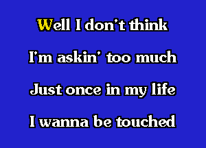 Well I don't think
I'm askin' too much
Just once in my life

I wanna be touched