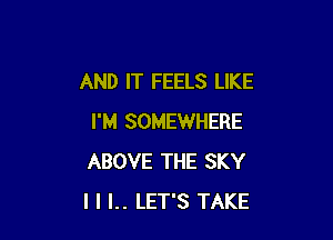 AND IT FEELS LIKE

I'M SOMEWHERE
ABOVE THE SKY
I I I.. LET'S TAKE