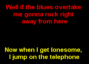 Well if the blues overtake
me gonna rock right
away from here

Now when I get lonesome,
I jump on the telephone