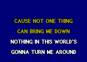 CAUSE NOT ONE THING

CAN BRING ME DOWN
NOTHING IN THIS WORLD'S
GONNA TURN ME AROUND