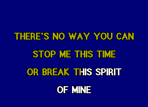 THERE'S NO WAY YOU CAN

STOP ME THIS TIME
0R BREAK THIS SPIRIT
OF MINE