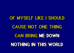 0F MYSELF LIKE I SHOULD

CAUSE NOT ONE THING
CAN BRING ME DOWN
NOTHING IN THIS WORLD