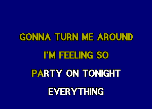 GONNA TURN ME AROUND

I'M FEELING SO
PARTY ON TONIGHT
EVERYTHING