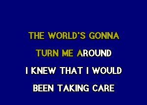 THE WORLD'S GONNA

TURN ME AROUND
I KNEW THAT I WOULD
BEEN TAKING CARE