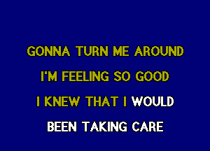 GONNA TURN ME AROUND

I'M FEELING SO GOOD
I KNEW THAT I WOULD
BEEN TAKING CARE