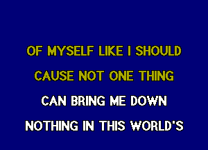 0F MYSELF LIKE I SHOULD

CAUSE NOT ONE THING
CAN BRING ME DOWN
NOTHING IN THIS WORLD'S