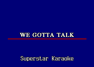 WE GOTTA TALK

Superstar Karaoke
