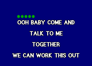 00H BABY COME AND

TALK TO ME
TOGETHER
WE CAN WORK THIS OUT