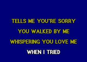 TELLS ME YOU'RE SORRY

YOU WALKED BY ME
WHISPERING YOU LOVE ME
WHEN I TRIED