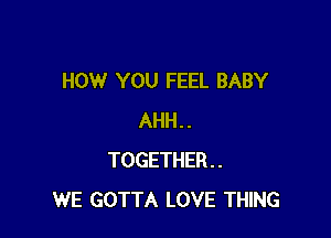 HOW YOU FEEL BABY

AHH..
TOGETHER..
WE GOTTA LOVE THING