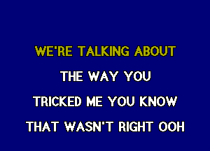 WE'RE TALKING ABOUT

THE WAY YOU
TRICKED ME YOU KNOW
THAT WASN'T RIGHT 00H