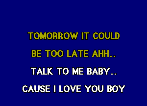 TOMORROW IT COULD

BE TOO LATE AHH..
TALK TO ME BABY..
CAUSE I LOVE YOU BOY