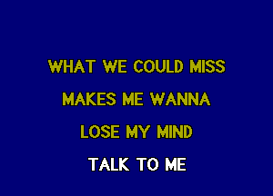 WHAT WE COULD MISS

MAKES ME WANNA
LOSE MY MIND
TALK TO ME