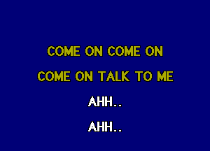 COME ON COME ON

COME ON TALK TO ME
AHH..
AHH..