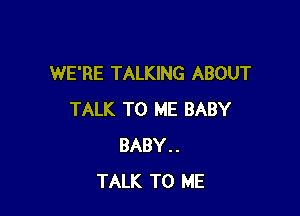WE'RE TALKING ABOUT

TALK TO ME BABY
BABY..
TALK TO ME