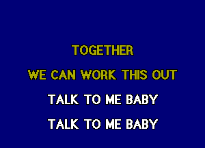 TOGETHER

WE CAN WORK THIS OUT
TALK TO ME BABY
TALK TO ME BABY