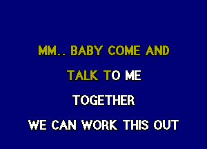 MM.. BABY COME AND

TALK TO ME
TOGETHER
WE CAN WORK THIS OUT