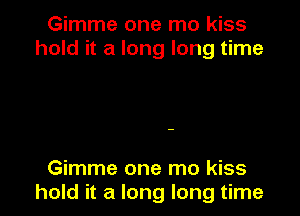 Gimme one mo kiss
hold it a long long time

Gimme one mo kiss
hold it a long long time
