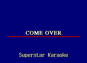 COME OVER

Superstar Karaoke