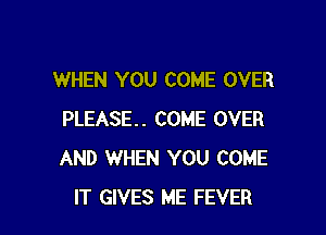 WHEN YOU COME OVER

PLEASE. COME OVER
AND WHEN YOU COME
IT GIVES ME FEVER