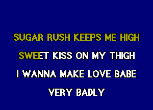 SUGAR RUSH KEEPS ME HIGH

SWEET KISS ON MY THIGH
I WANNA MAKE LOVE BABE
VERY BADLY