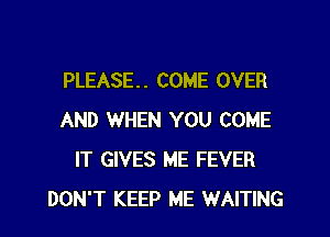 PLEASE. . COME OVER

AND WHEN YOU COME
IT GIVES ME FEVER
DON'T KEEP ME WAITING