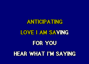 ANTICIPATING

LOVE I AM SAVING
FOR YOU
HEAR WHAT I'M SAYING