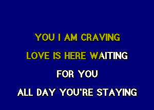 YOU I AM CRAVING

LOVE IS HERE WAITING
FOR YOU
ALL DAY YOU'RE STAYING