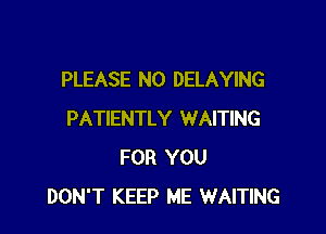 PLEASE N0 DELAYING

PATIENTLY WAITING
FOR YOU
DON'T KEEP ME WAITING